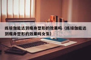 练瑜伽能达到瘦身塑形的效果吗（练瑜伽能达到瘦身塑形的效果吗女生）