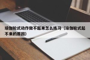 瑜伽轮式动作做不起来怎么练习（瑜伽轮式起不来的原因）