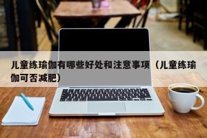 儿童练瑜伽有哪些好处和注意事项（儿童练瑜伽可否减肥）