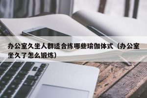 办公室久坐人群适合练哪些瑜伽体式（办公室坐久了怎么锻炼）