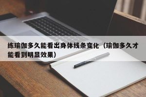 练瑜伽多久能看出身体线条变化（瑜伽多久才能看到明显效果）