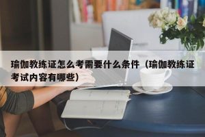 瑜伽教练证怎么考需要什么条件（瑜伽教练证考试内容有哪些）