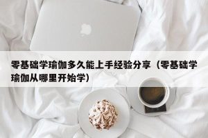 零基础学瑜伽多久能上手经验分享（零基础学瑜伽从哪里开始学）
