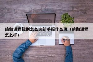 瑜伽课程级别怎么选新手报什么班（瑜伽课程怎么样）