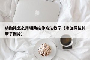瑜伽绳怎么用辅助拉伸方法教学（瑜伽绳拉伸带子图片）