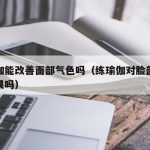 练瑜伽能改善面部气色吗（练瑜伽对脸部松弛有效果吗）