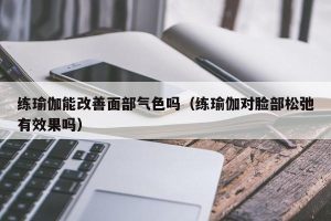 练瑜伽能改善面部气色吗（练瑜伽对脸部松弛有效果吗）