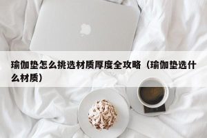 瑜伽垫怎么挑选材质厚度全攻略（瑜伽垫选什么材质）