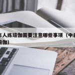 中老年人练瑜伽需要注意哪些事项（中老年人必练瑜伽）
