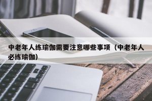 中老年人练瑜伽需要注意哪些事项（中老年人必练瑜伽）